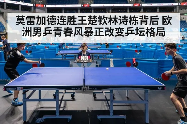 莫雷加德连胜王楚钦林诗栋背后 欧洲男乒青春风暴正改变乒坛格局