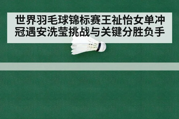 世界羽毛球锦标赛王祉怡女单冲冠遇安洗莹挑战与关键分胜负手