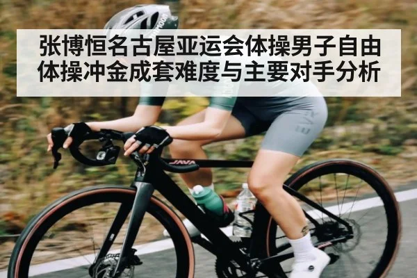 张博恒名古屋亚运会体操男子自由体操冲金成套难度与主要对手分析