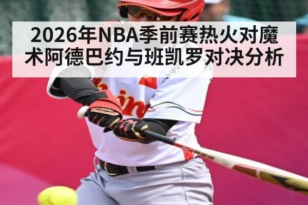 2026年NBA季前赛热火对魔术阿德巴约与班凯罗对决分析