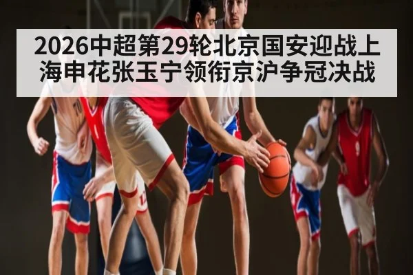 2026中超第29轮北京国安迎战上海申花张玉宁领衔京沪争冠决战