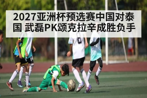 2027亚洲杯预选赛中国对泰国 武磊PK颂克拉辛成胜负手